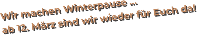Wir machen Winterpause … ab 12. März sind wir wieder für Euch da!